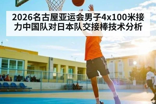 2026名古屋亚运会男子4x100米接力中国队对日本队交接棒技术分析