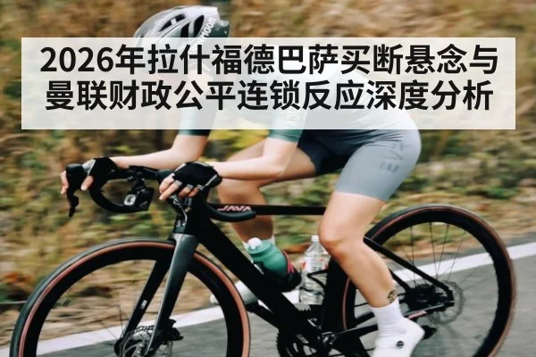 2026年拉什福德巴萨买断悬念与曼联财政公平连锁反应深度分析
